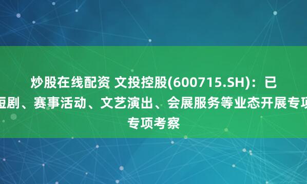 炒股在线配资 文投控股(600715.SH)：已针对短剧、赛事活动、文艺演出、会展服务等业态开展专项考察