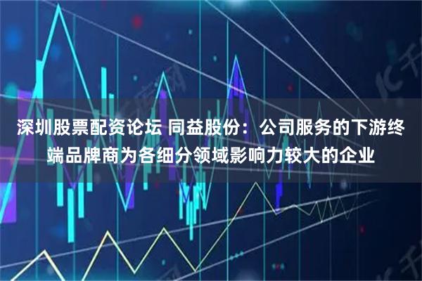 深圳股票配资论坛 同益股份：公司服务的下游终端品牌商为各细分领域影响力较大的企业