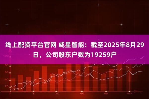线上配资平台官网 威星智能：截至2025年8月29日，公司股东户数为19259户