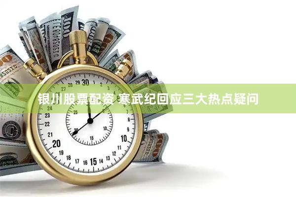 银川股票配资 寒武纪回应三大热点疑问