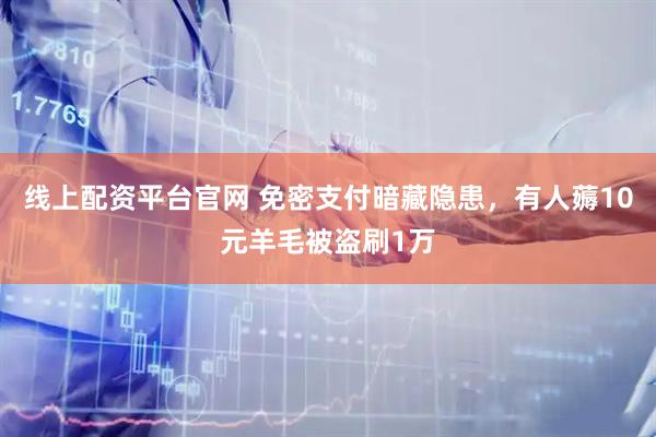 线上配资平台官网 免密支付暗藏隐患，有人薅10元羊毛被盗刷1万