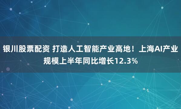 银川股票配资 打造人工智能产业高地！上海AI产业规模上半年同比增长12.3%