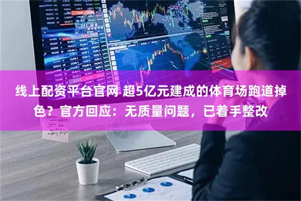 线上配资平台官网 超5亿元建成的体育场跑道掉色？官方回应：无质量问题，已着手整改