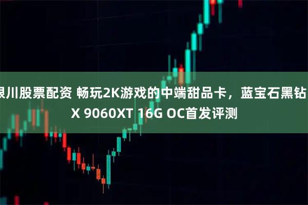银川股票配资 畅玩2K游戏的中端甜品卡，蓝宝石黑钻RX 9060XT 16G OC首发评测