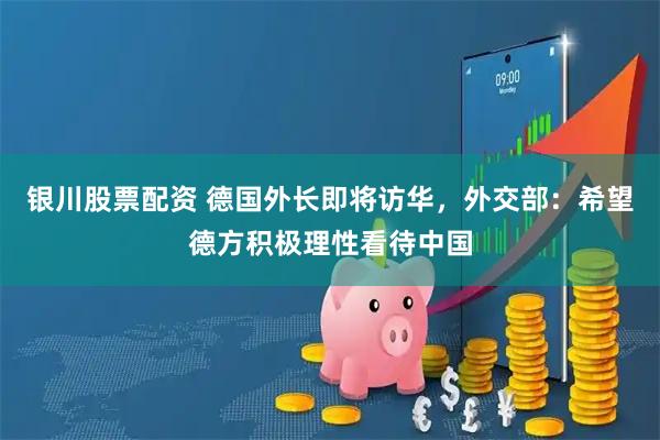银川股票配资 德国外长即将访华，外交部：希望德方积极理性看待中国