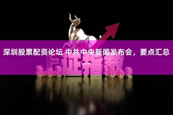 深圳股票配资论坛 中共中央新闻发布会，要点汇总——