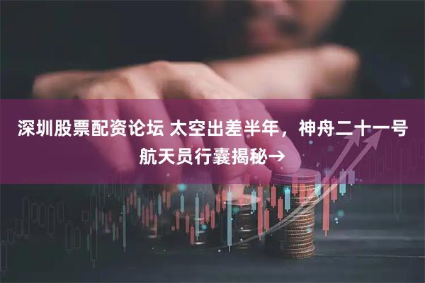 深圳股票配资论坛 太空出差半年，神舟二十一号航天员行囊揭秘→