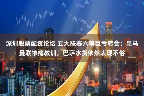 深圳股票配资论坛 五大联赛六笔巨亏转会：皇马曼联惨痛教训，巴萨水货依然表现不俗