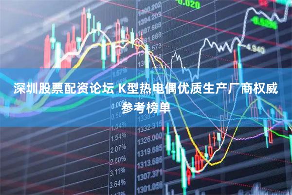 深圳股票配资论坛 K型热电偶优质生产厂商权威参考榜单