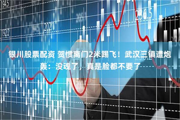 银川股票配资 贺惯离门2米踢飞！武汉三镇遭炮轰：没魂了，真是脸都不要了