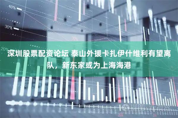 深圳股票配资论坛 泰山外援卡扎伊什维利有望离队，新东家或为上海海港