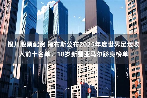 银川股票配资 福布斯公布2025年度世界足坛收入前十名单，18岁新星亚马尔跻身榜单