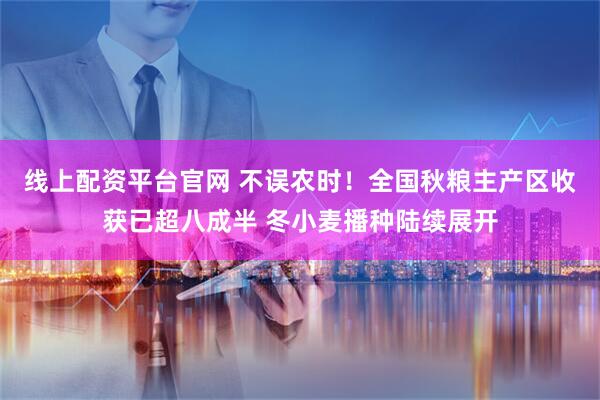 线上配资平台官网 不误农时！全国秋粮主产区收获已超八成半 冬小麦播种陆续展开