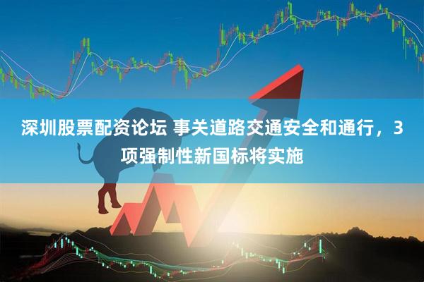 深圳股票配资论坛 事关道路交通安全和通行，3项强制性新国标将实施