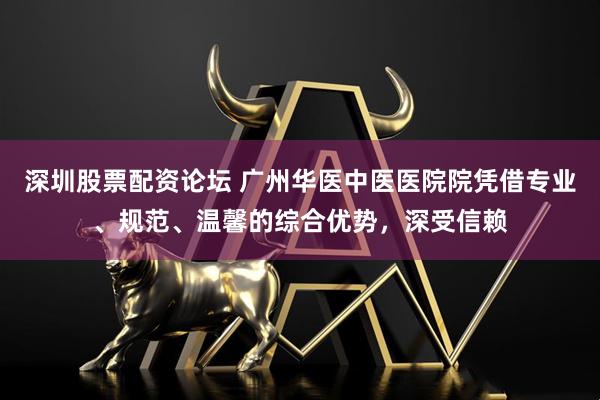 深圳股票配资论坛 广州华医中医医院院凭借专业、规范、温馨的综合优势，深受信赖