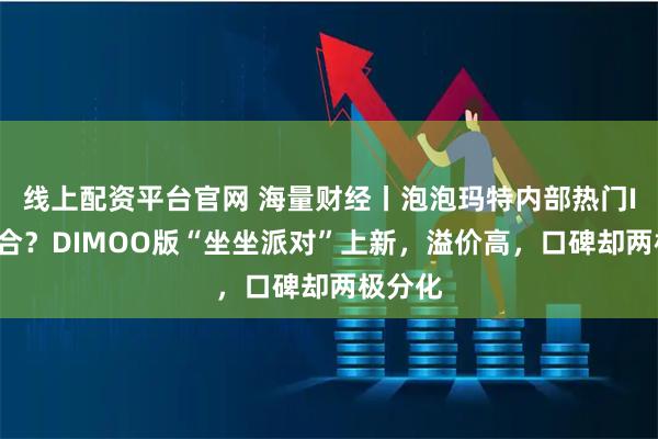 线上配资平台官网 海量财经丨泡泡玛特内部热门IP大融合？DIMOO版“坐坐派对”上新，溢价高，口碑却两极分化