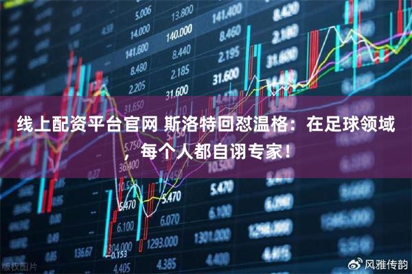 线上配资平台官网 斯洛特回怼温格：在足球领域，每个人都自诩专家！