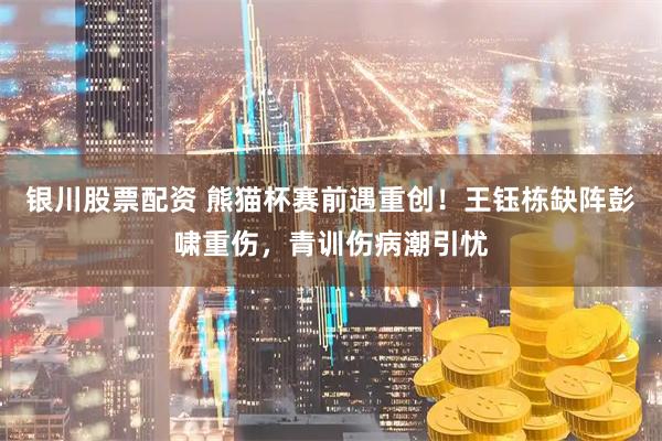 银川股票配资 熊猫杯赛前遇重创！王钰栋缺阵彭啸重伤，青训伤病潮引忧