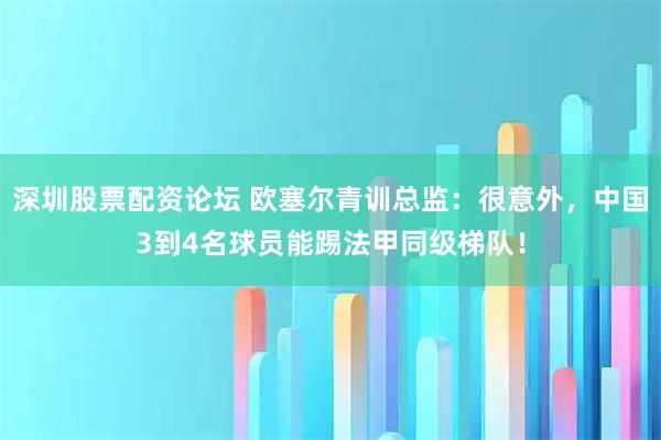 深圳股票配资论坛 欧塞尔青训总监：很意外，中国3到4名球员能踢法甲同级梯队！