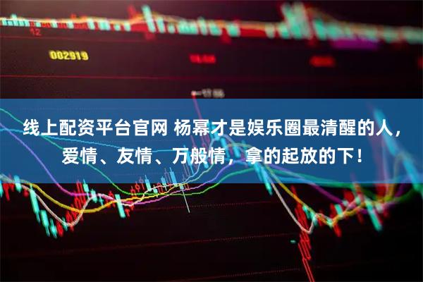 线上配资平台官网 杨幂才是娱乐圈最清醒的人，爱情、友情、万般情，拿的起放的下！