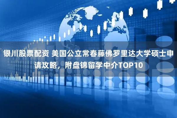 银川股票配资 美国公立常春藤佛罗里达大学硕士申请攻略，附盘锦留学中介TOP10