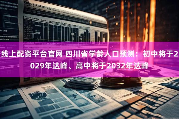线上配资平台官网 四川省学龄人口预测：初中将于2029年达峰、高中将于2032年达峰