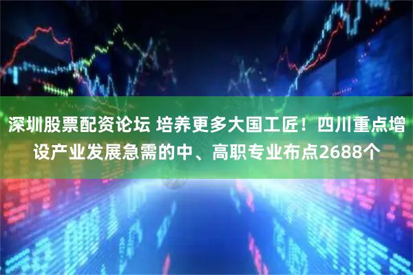 深圳股票配资论坛 培养更多大国工匠！四川重点增设产业发展急需的中、高职专业布点2688个