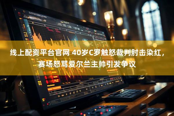 线上配资平台官网 40岁C罗触怒裁判肘击染红，赛场怒骂爱尔兰主帅引发争议