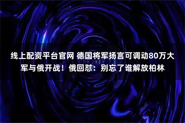 线上配资平台官网 德国将军扬言可调动80万大军与俄开战！俄回怼：别忘了谁解放柏林