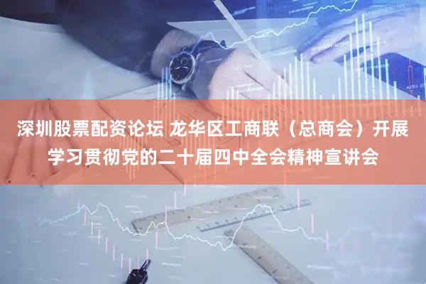 深圳股票配资论坛 龙华区工商联（总商会）开展学习贯彻党的二十届四中全会精神宣讲会