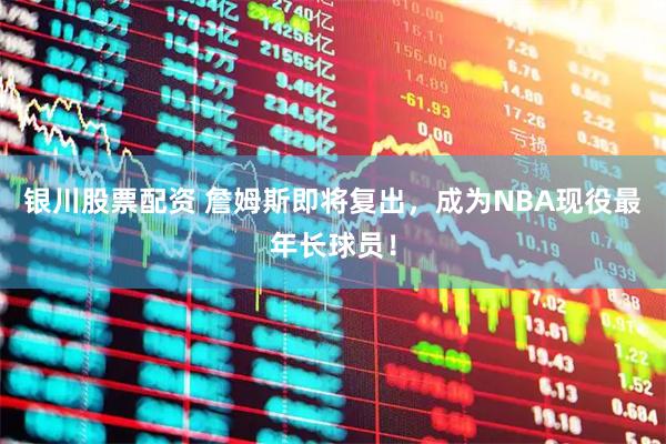 银川股票配资 詹姆斯即将复出，成为NBA现役最年长球员！