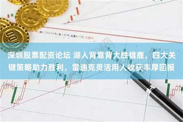 深圳股票配资论坛 湖人背靠背大胜雄鹿，四大关键策略助力胜利，雷迪克灵活用人收获丰厚回报