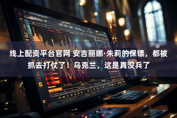 线上配资平台官网 安吉丽娜·朱莉的保镖，都被抓去打仗了！乌克兰，这是真没兵了
