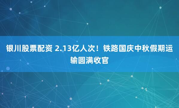 银川股票配资 2.13亿人次！铁路国庆中秋假期运输圆满收官