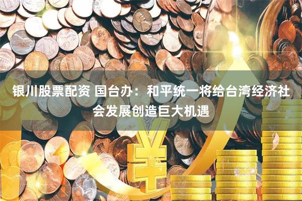 银川股票配资 国台办：和平统一将给台湾经济社会发展创造巨大机遇