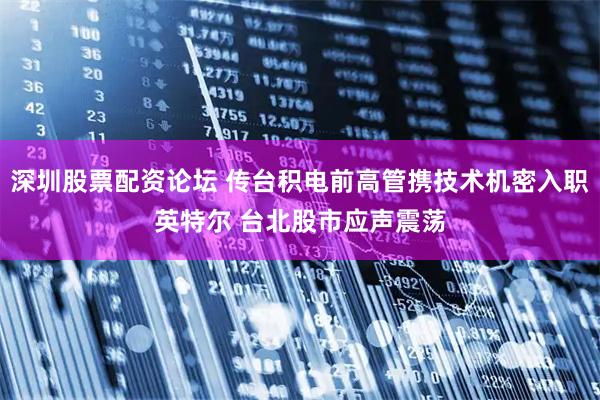 深圳股票配资论坛 传台积电前高管携技术机密入职英特尔 台北股市应声震荡