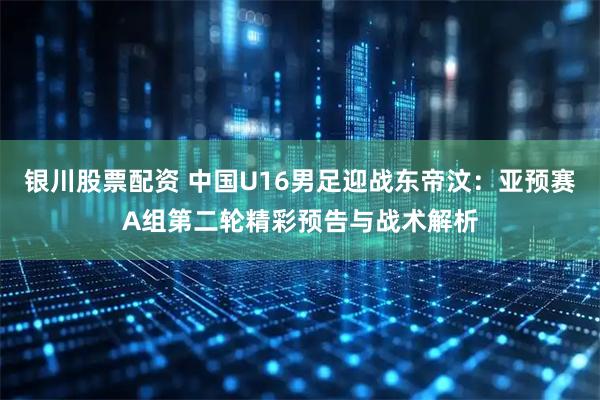 银川股票配资 中国U16男足迎战东帝汶：亚预赛A组第二轮精彩预告与战术解析