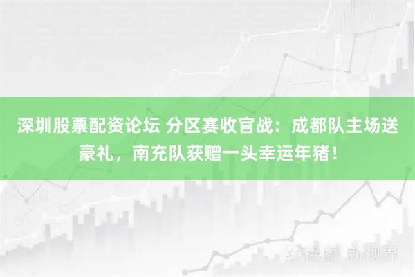 深圳股票配资论坛 分区赛收官战：成都队主场送豪礼，南充队获赠一头幸运年猪！