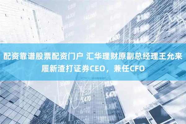 配资靠谱股票配资门户 汇华理财原副总经理王允来履新渣打证券CEO，兼任CFO