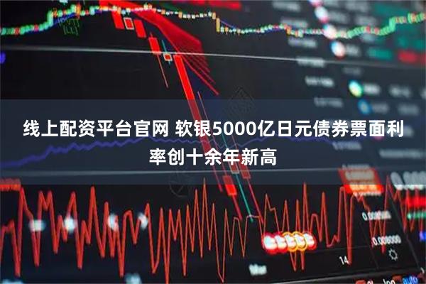 线上配资平台官网 软银5000亿日元债券票面利率创十余年新高
