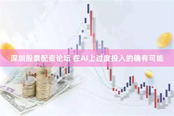 深圳股票配资论坛 在AI上过度投入的确有可能