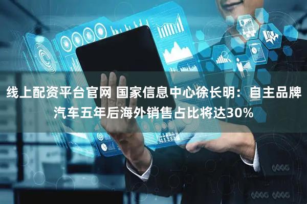 线上配资平台官网 国家信息中心徐长明：自主品牌汽车五年后海外销售占比将达30%
