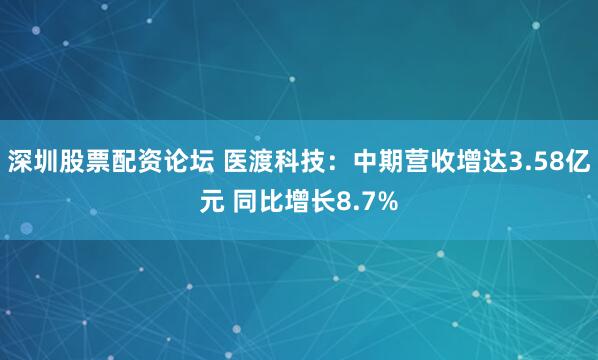 深圳股票配资论坛 医渡科技：中期营收增达3.58亿元 同比增长8.7%
