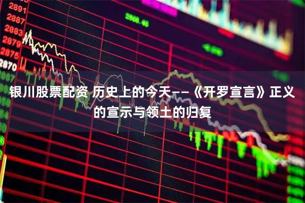 银川股票配资 历史上的今天——《开罗宣言》正义的宣示与领土的归复