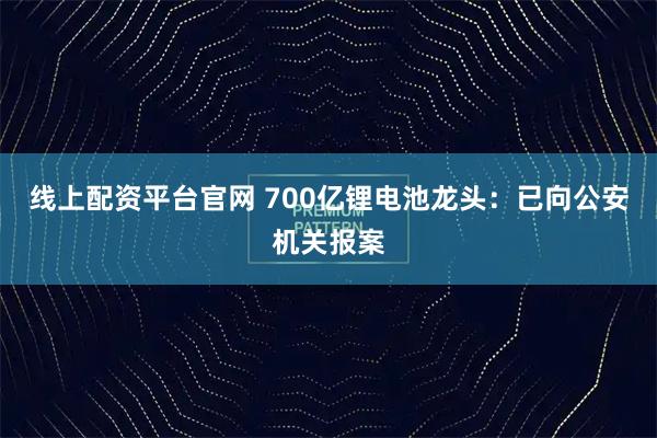 线上配资平台官网 700亿锂电池龙头：已向公安机关报案