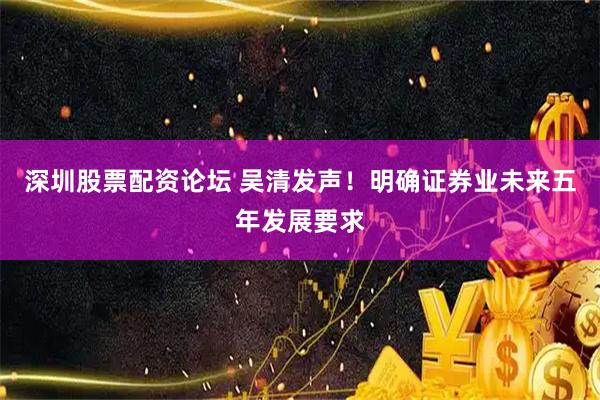 深圳股票配资论坛 吴清发声！明确证券业未来五年发展要求
