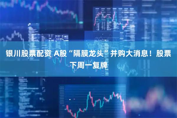 银川股票配资 A股“隔膜龙头”并购大消息！股票下周一复牌