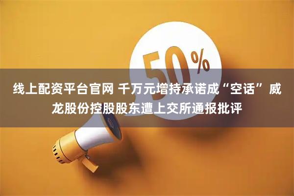 线上配资平台官网 千万元增持承诺成“空话” 威龙股份控股股东遭上交所通报批评