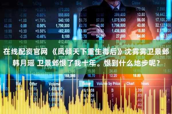 在线配资官网 《凤倾天下重生毒后》沈雾雾卫景邺韩月瑶 卫景邺恨了我十年。恨到什么地步呢？