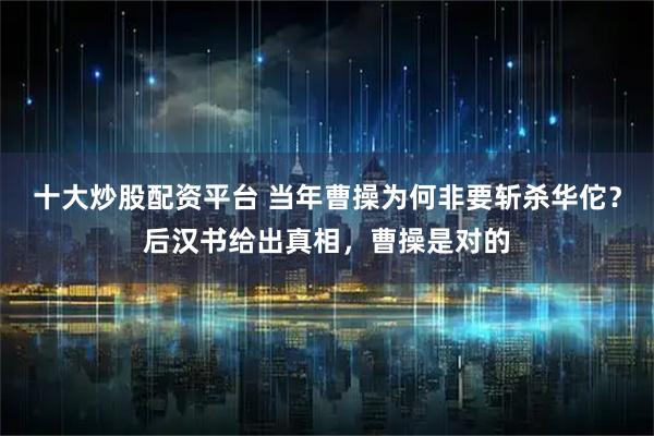 十大炒股配资平台 当年曹操为何非要斩杀华佗？后汉书给出真相，曹操是对的